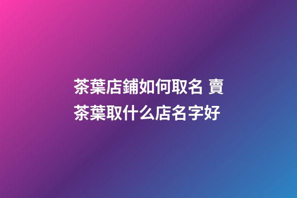 茶葉店鋪如何取名 賣茶葉取什么店名字好-第1張-店鋪起名-玄機派